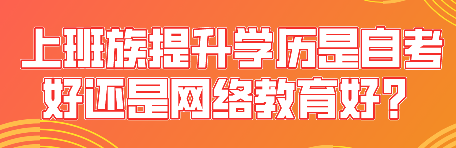 上班族提升學歷是自考好還是網絡教育好？