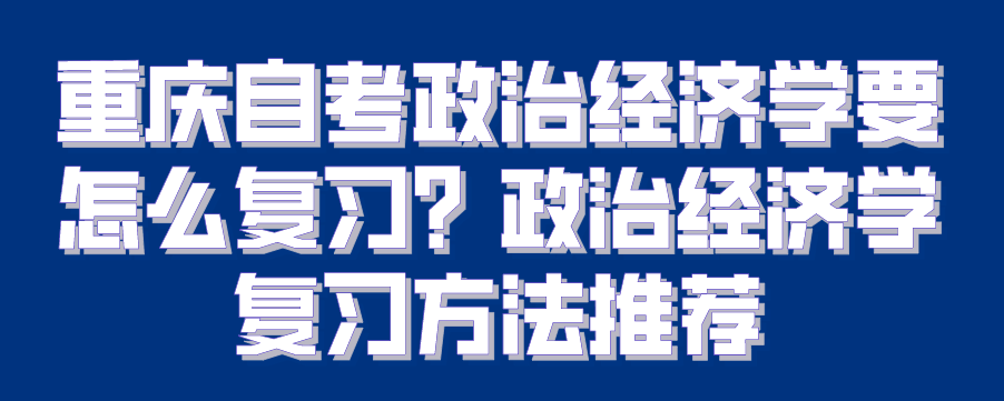 重慶自考政治經濟學要怎么復習？政治經濟學復習方法推薦