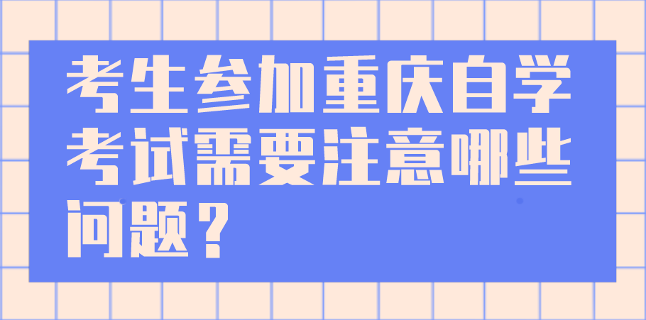 考生參加重慶自學(xué)考試需要注意哪些問(wèn)題？