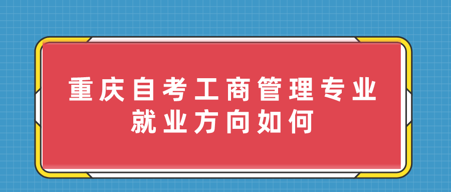 重慶自考工商管理專業(yè)怎么樣？就業(yè)方向如何？