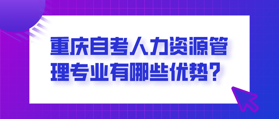 重慶自考人力資源管理專業(yè)有哪些優(yōu)勢(shì)？你適合報(bào)考嗎