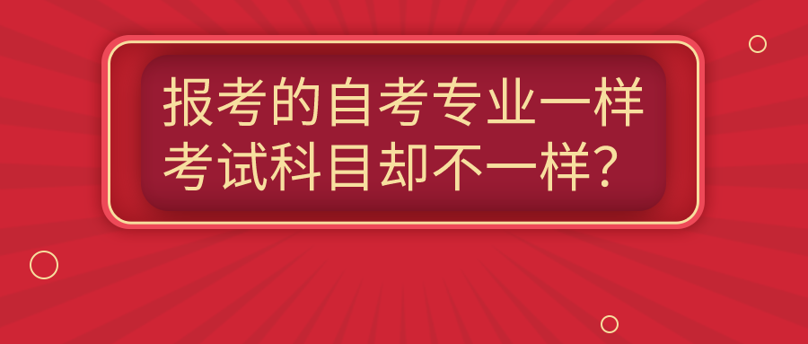 報考的自考專業一樣，為什么考試的科目卻不一樣？