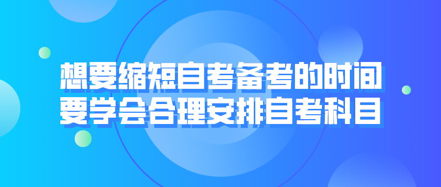 想要縮短自考備考的時間，要學(xué)會合理安排自考科目