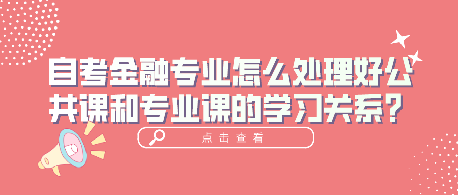 報名自考金融專業，怎么處理好公共課和專業課的學習關系？