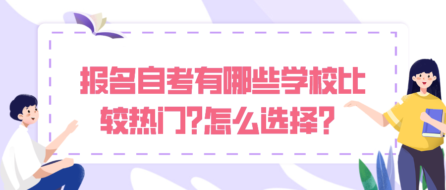 報(bào)名自考有哪些學(xué)校比較熱門(mén)?怎么選擇？