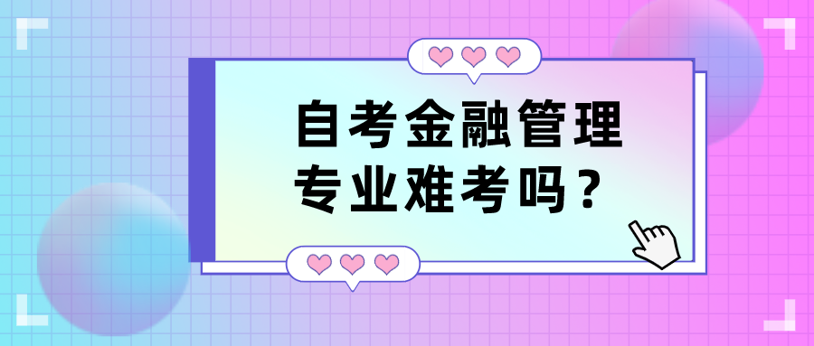 自考金融管理專業難考嗎？有哪些優勢？