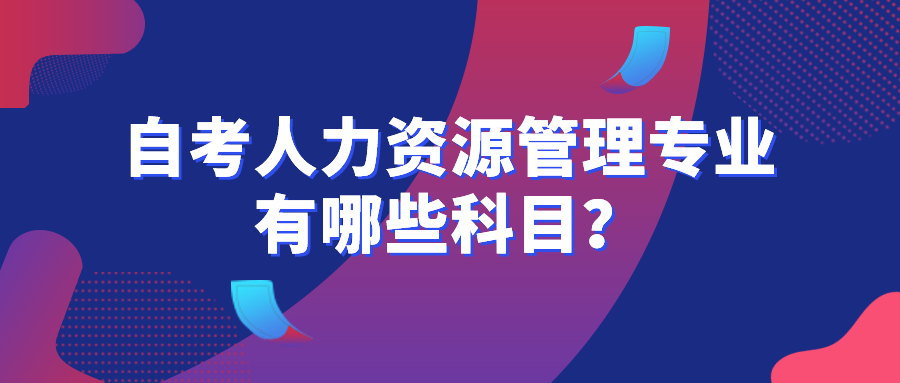 自考人力資源管理專業有哪些科目？有什么專業優勢？