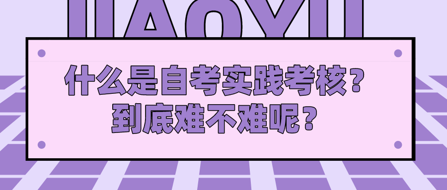 什么是自考實踐考核？到底難不難呢？