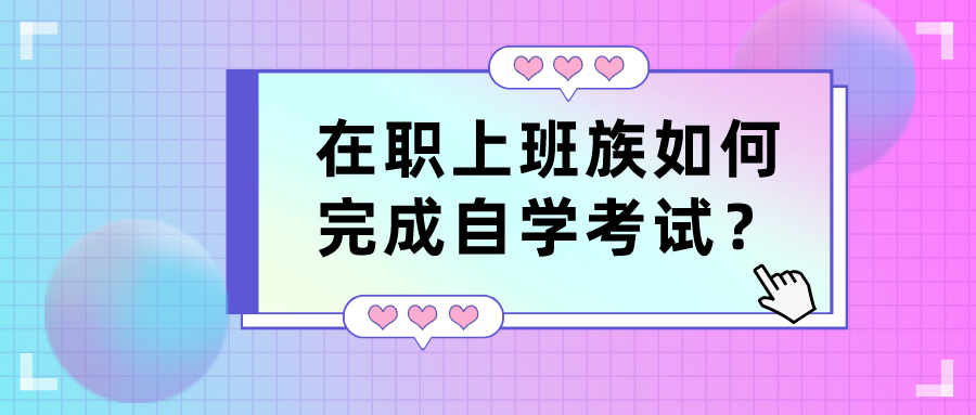 上班族自考難嗎？在職上班族如何完成自學考試？