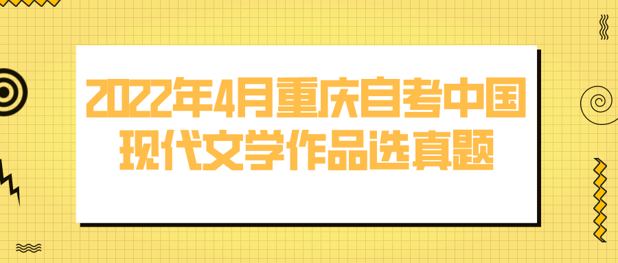 2022年4月重慶自考中國(guó)現(xiàn)代文學(xué)作品選真題