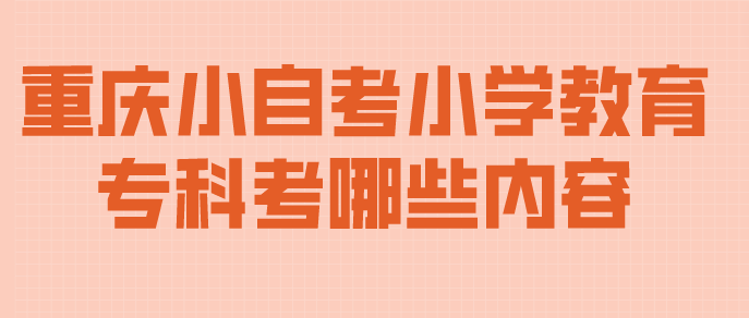 重慶小自考小學教育專科考哪些內容？