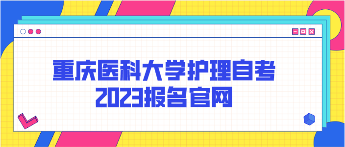 重慶醫(yī)科大學(xué)護(hù)理自考2023報(bào)名官網(wǎng)