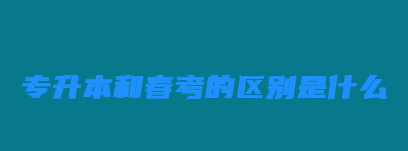 專升本和春考的區別是什么