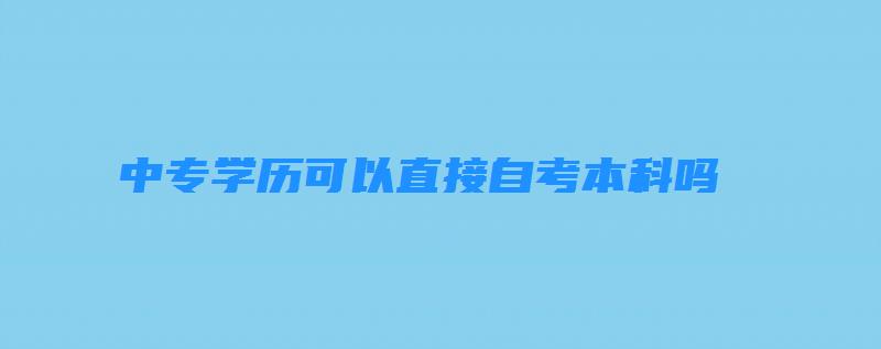 中專學(xué)歷可以直接自考本科嗎？